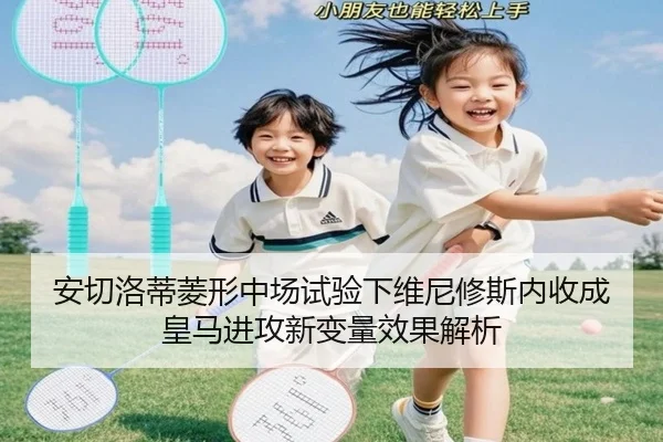 安切洛蒂菱形中场试验下维尼修斯内收成皇马进攻新变量效果解析